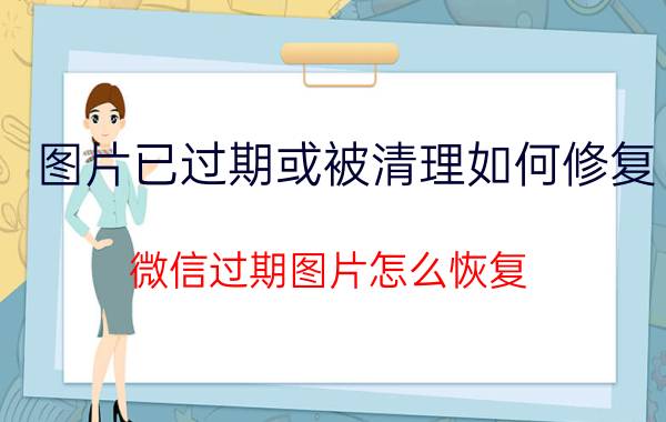 图片已过期或被清理如何修复 微信过期图片怎么恢复？还有办法吗？